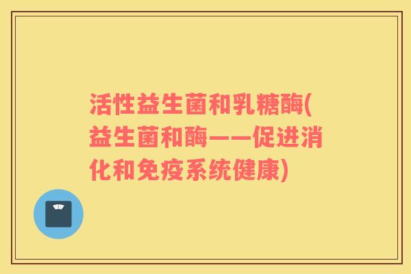 活性益生菌和乳糖酶(益生菌和酶——促进消化和免疫系统健康)