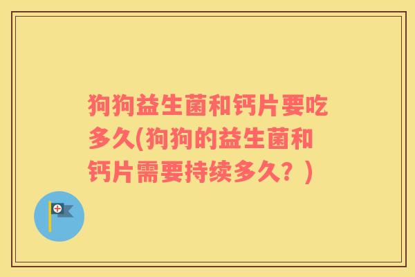 狗狗益生菌和钙片要吃多久(狗狗的益生菌和钙片需要持续多久？)
