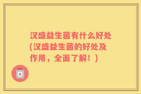 汉盛益生菌有什么好处(汉盛益生菌的好处及作用，全面了解！)