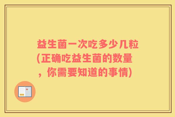 益生菌一次吃多少几粒(正确吃益生菌的数量，你需要知道的事情)