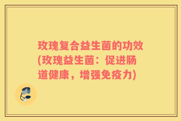 玫瑰复合益生菌的功效(玫瑰益生菌：促进肠道健康，增强免疫力)