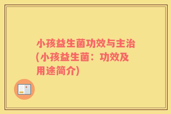 小孩益生菌功效与主治(小孩益生菌：功效及用途简介)