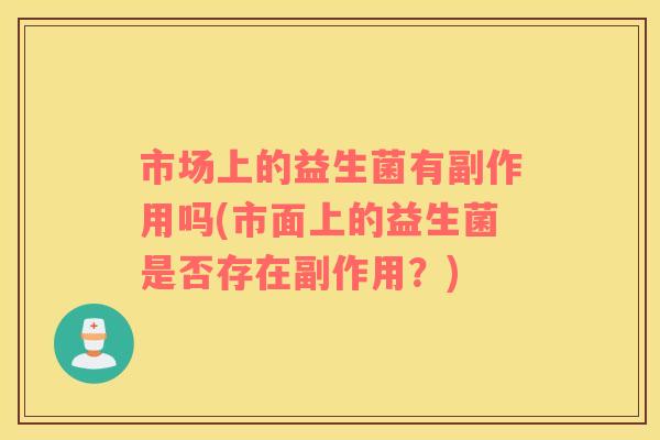 市场上的益生菌有副作用吗(市面上的益生菌是否存在副作用？)