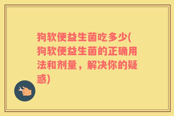 狗软便益生菌吃多少(狗软便益生菌的正确用法和剂量，解决你的疑惑)