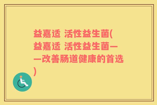 益嘉适 活性益生菌(益嘉适 活性益生菌——改善肠道健康的首选)
