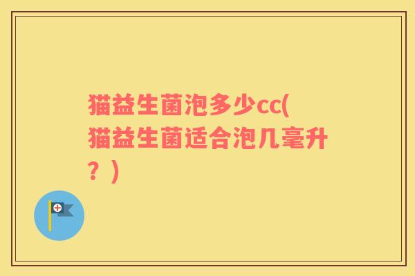 猫益生菌泡多少cc(猫益生菌适合泡几毫升？)