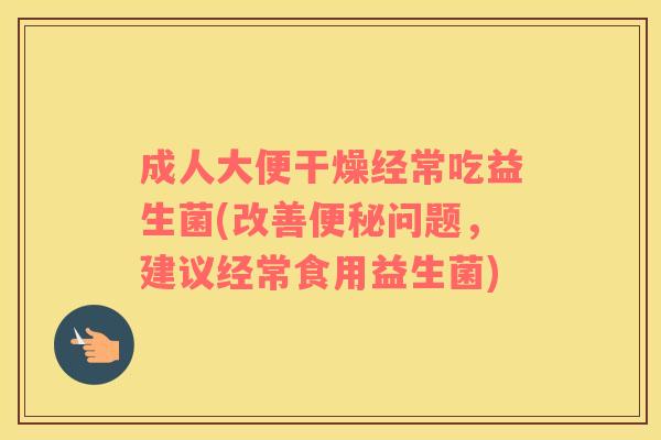 成人大便干燥经常吃益生菌(改善便秘问题，建议经常食用益生菌)