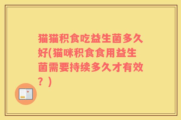猫猫积食吃益生菌多久好(猫咪积食食用益生菌需要持续多久才有效？)