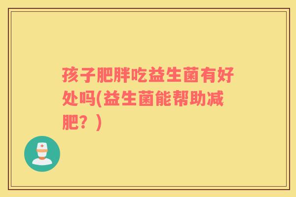 孩子肥胖吃益生菌有好处吗(益生菌能帮助减肥？)