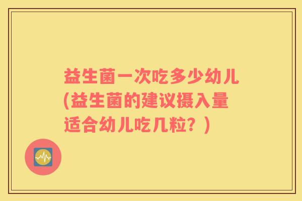 益生菌一次吃多少幼儿(益生菌的建议摄入量适合幼儿吃几粒？)