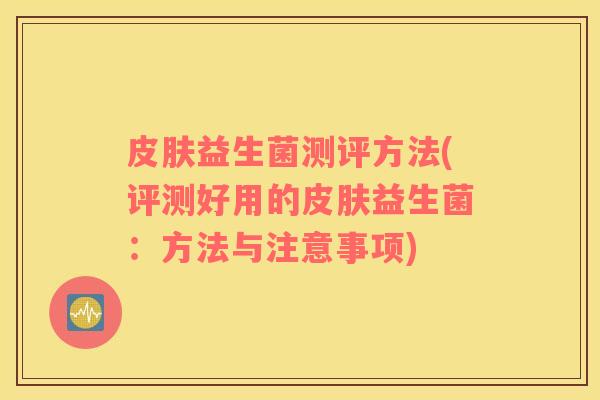 皮肤益生菌测评方法(评测好用的皮肤益生菌：方法与注意事项)