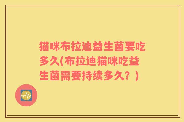 猫咪布拉迪益生菌要吃多久(布拉迪猫咪吃益生菌需要持续多久？)
