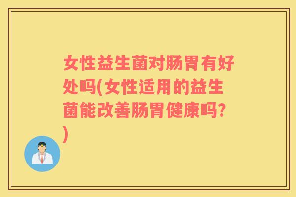 女性益生菌对肠胃有好处吗(女性适用的益生菌能改善肠胃健康吗？)
