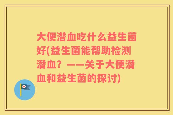 大便潜血吃什么益生菌好(益生菌能帮助检测潜血？——关于大便潜血和益生菌的探讨)