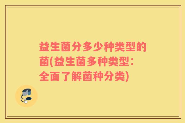 益生菌分多少种类型的菌(益生菌多种类型：全面了解菌种分类)