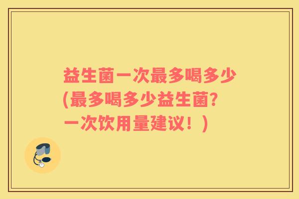 益生菌一次最多喝多少(最多喝多少益生菌？一次饮用量建议！)