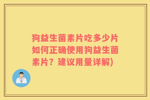 狗益生菌素片吃多少片如何正确使用狗益生菌素片？建议用量详解)