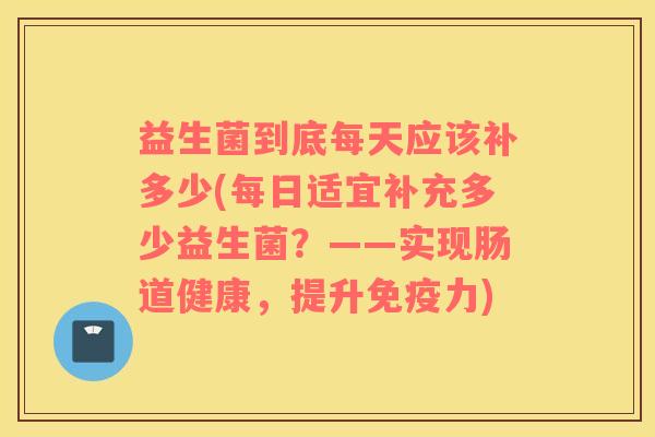 益生菌到底每天应该补多少(每日适宜补充多少益生菌？——实现肠道健康，提升免疫力)