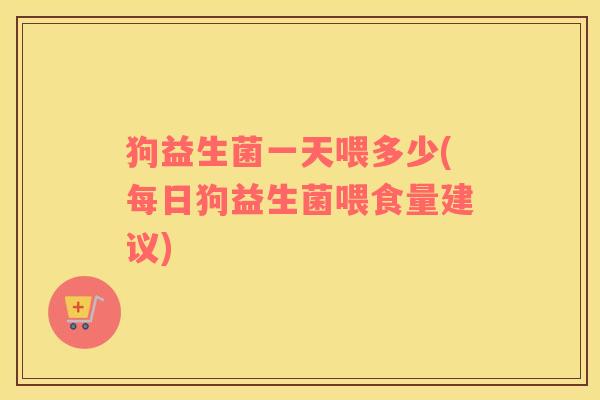 狗益生菌一天喂多少(每日狗益生菌喂食量建议)