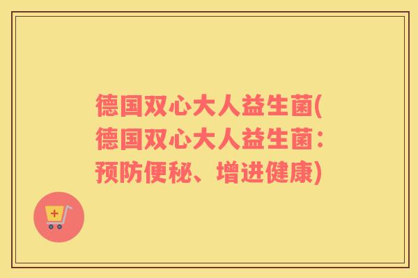 德国双心大人益生菌(德国双心大人益生菌：预防便秘、增进健康)