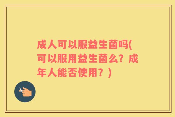 成人可以服益生菌吗(可以服用益生菌么?成年人能否使用?) 成人可以服益生菌吗(可以服用益生菌么?成年人能否使用?)
