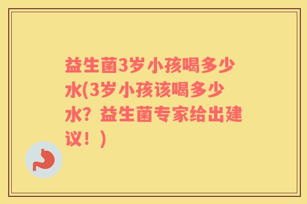益生菌3岁小孩喝多少水(3岁小孩该喝多少水？益生菌专家给出建议！)
