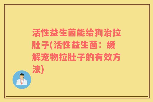 活性益生菌能给狗治拉肚子(活性益生菌：缓解宠物拉肚子的有效方法)
