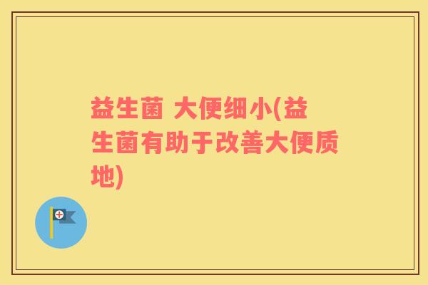 益生菌 大便细小(益生菌有助于改善大便质地)
