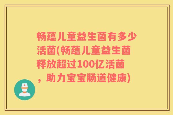 畅蕴儿童益生菌有多少活菌(畅蕴儿童益生菌释放超过100亿活菌，助力宝宝肠道健康)