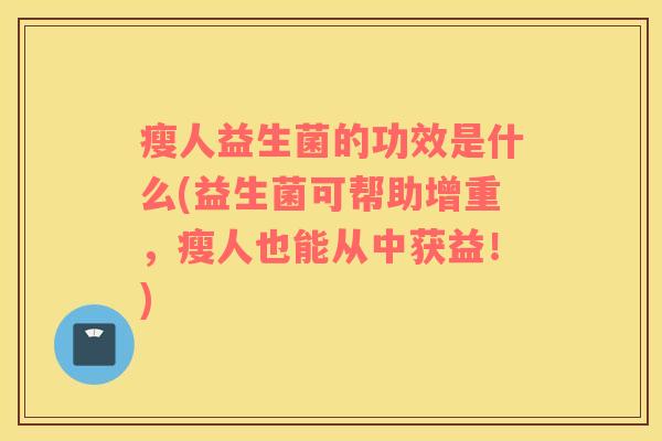 瘦人益生菌的功效是什么(益生菌可帮助增重，瘦人也能从中获益！)