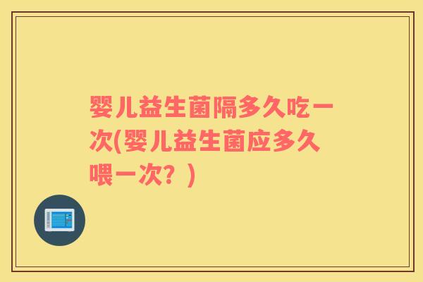 婴儿益生菌隔多久吃一次(婴儿益生菌应多久喂一次？)