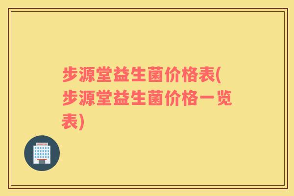 步源堂益生菌价格表(步源堂益生菌价格一览表) 步源堂益生菌价格表(步源堂益生菌价格一览表)