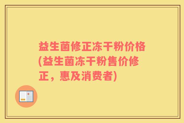 益生菌修正冻干粉价格(益生菌冻干粉售价修正，惠及消费者)