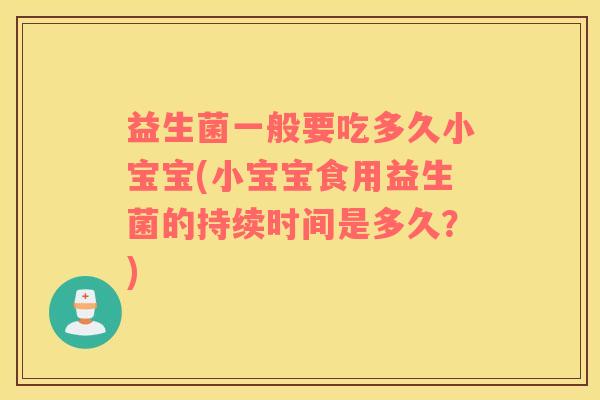 益生菌一般要吃多久小宝宝(小宝宝食用益生菌的持续时间是多久？)