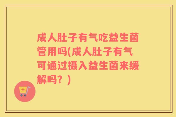 成人肚子有气吃益生菌管用吗(成人肚子有气可通过摄入益生菌来缓解吗?) 成人肚子有气吃益生菌管用吗(成人肚子有气可通过摄入益生菌来缓解吗?)
