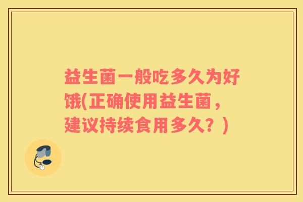 益生菌一般吃多久为好饿(正确使用益生菌，建议持续食用多久？)