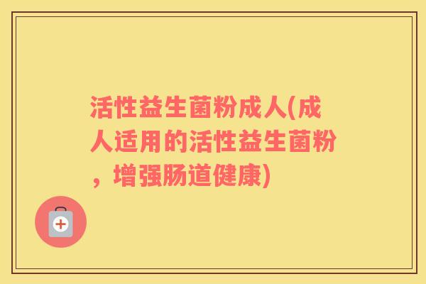 活性益生菌粉成人(成人适用的活性益生菌粉，增强肠道健康)
