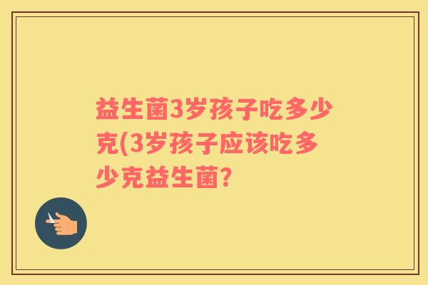 益生菌3岁孩子吃多少克(3岁孩子应该吃多少克益生菌? 益生菌3岁孩子吃多少克(3岁孩子应该吃多少克益生菌?