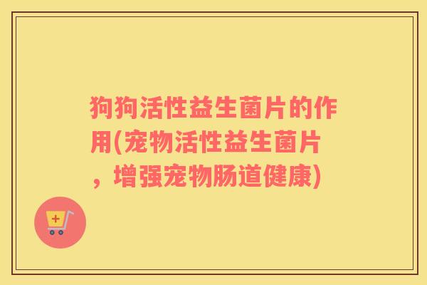 狗狗活性益生菌片的作用(宠物活性益生菌片，增强宠物肠道健康)