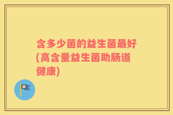 含多少菌的益生菌最好(高含量益生菌助肠道健康)