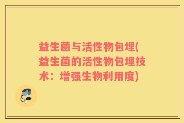 益生菌与活性物包埋(益生菌的活性物包埋技术：增强生物利用度)