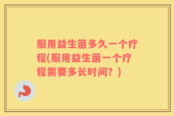 服用益生菌多久一个疗程(服用益生菌一个疗程需要多长时间？)