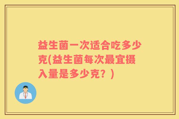 益生菌一次适合吃多少克(益生菌每次最宜摄入量是多少克？)