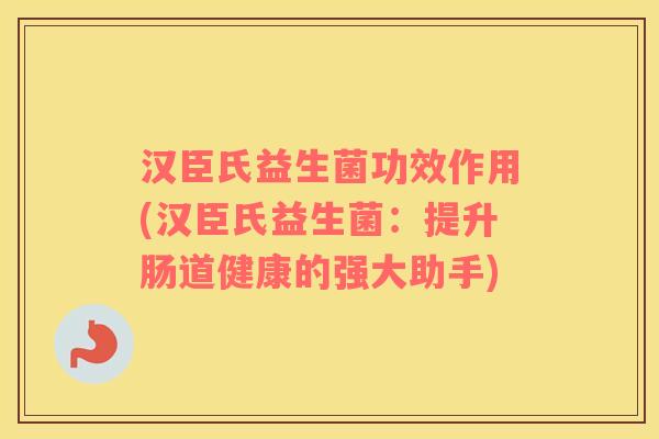 汉臣氏益生菌功效作用(汉臣氏益生菌:提升肠道健康的强大助手) 汉臣氏益生菌功效作用(汉臣氏益生菌:提升肠道健康的强大助手)
