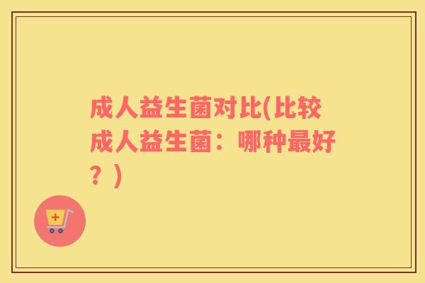 成人益生菌对比(比较成人益生菌：哪种最好？)