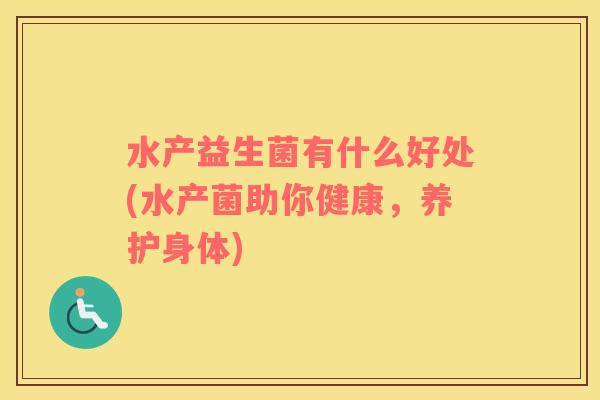 水产益生菌有什么好处(水产菌助你健康，养护身体)