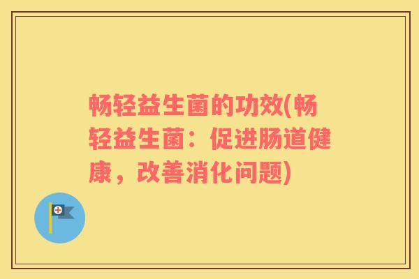 畅轻益生菌的功效(畅轻益生菌：促进肠道健康，改善消化问题)