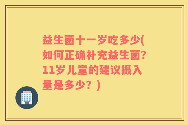 益生菌十一岁吃多少(如何正确补充益生菌？11岁儿童的建议摄入量是多少？)