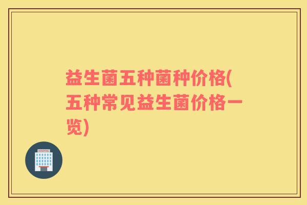 益生菌五种菌种价格(五种常见益生菌价格一览)