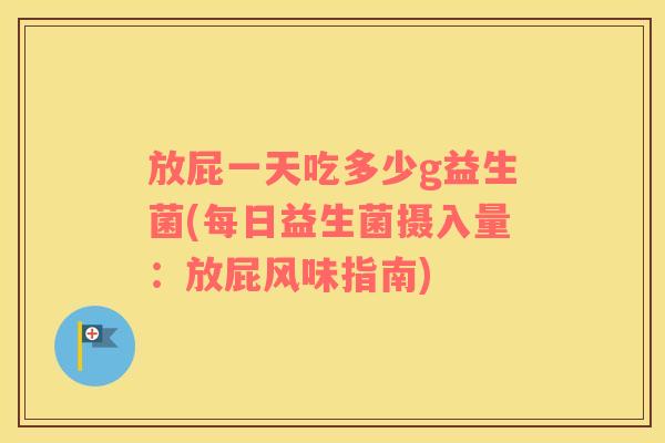放屁一天吃多少g益生菌(每日益生菌摄入量：放屁风味指南)